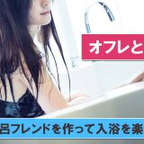 オフレとは？お風呂フレンドのメリットや作り方を解説